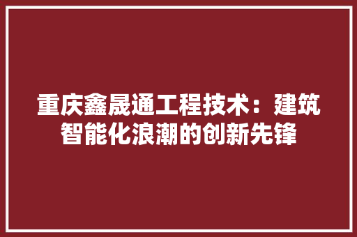 重庆鑫晟通工程技术：建筑智能化浪潮的创新先锋