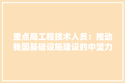 重点局工程技术人员：推动我国基础设施建设的中坚力量