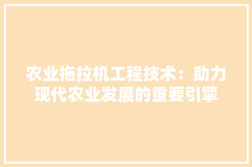 农业拖拉机工程技术：助力现代农业发展的重要引擎 家居装修