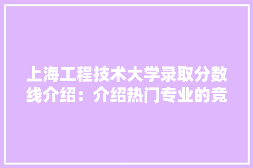 上海工程技术大学录取分数线介绍：介绍热门专业的竞争与机遇