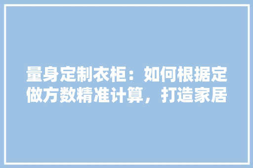 量身定制衣柜：如何根据定做方数精准计算，打造家居生活新境界 室内设计