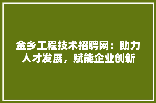 金乡工程技术招聘网：助力人才发展，赋能企业创新