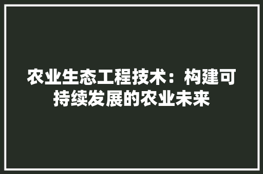 农业生态工程技术：构建可持续发展的农业未来