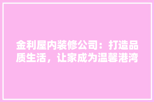 金利屋内装修公司：打造品质生活，让家成为温馨港湾 室内设计