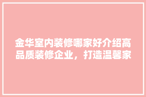 金华室内装修哪家好介绍高品质装修企业，打造温馨家居空间 室内设计