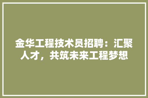 金华工程技术员招聘：汇聚人才，共筑未来工程梦想