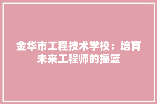 金华市工程技术学校：培育未来工程师的摇篮