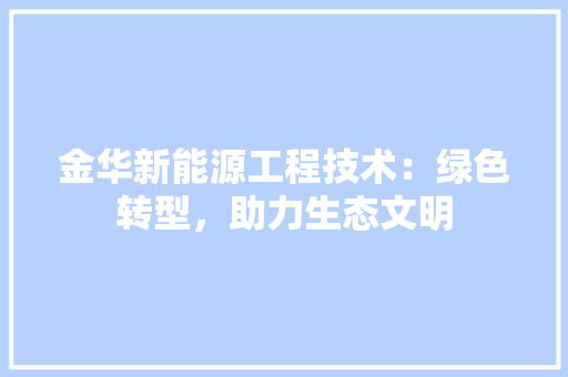 金华新能源工程技术：绿色转型，助力生态文明