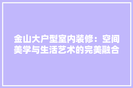 金山大户型室内装修：空间美学与生活艺术的完美融合