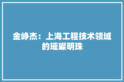 金峥杰：上海工程技术领域的璀璨明珠