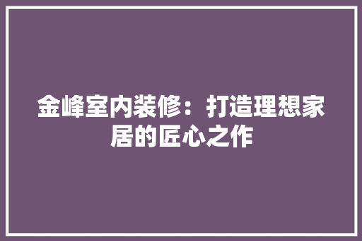 金峰室内装修：打造理想家居的匠心之作 室内设计