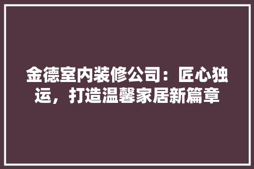 金德室内装修公司：匠心独运，打造温馨家居新篇章 室内设计