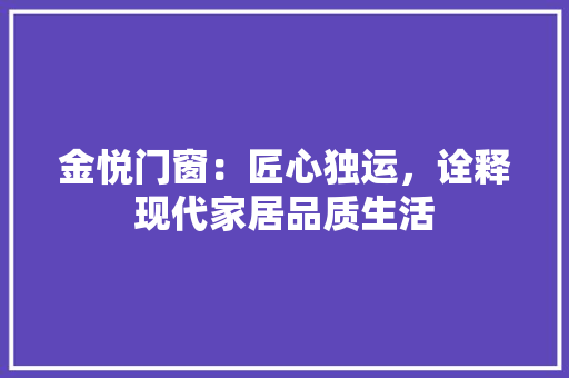 金悦门窗：匠心独运，诠释现代家居品质生活 室内设计