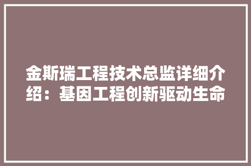 金斯瑞工程技术总监详细介绍：基因工程创新驱动生命科学未来