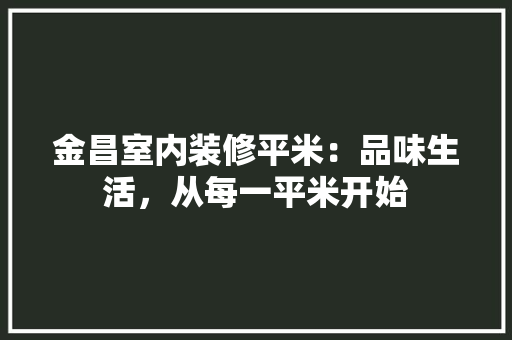 金昌室内装修平米：品味生活，从每一平米开始