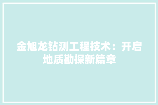 金旭龙钻测工程技术：开启地质勘探新篇章