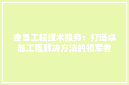 金昌工程技术服务：打造卓越工程解决方法的领军者 室内设计