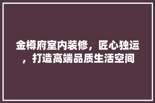 金樽府室内装修，匠心独运，打造高端品质生活空间 室内设计