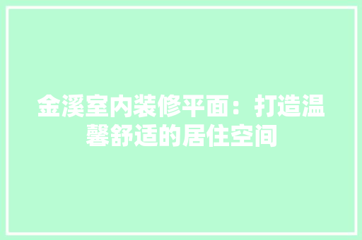 金溪室内装修平面：打造温馨舒适的居住空间