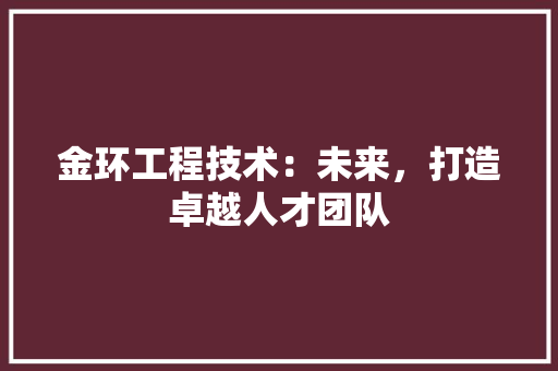 金环工程技术：未来，打造卓越人才团队 室内设计
