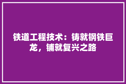 铁道工程技术：铸就钢铁巨龙，铺就复兴之路 室内设计