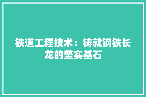 铁道工程技术：铸就钢铁长龙的坚实基石 室内设计