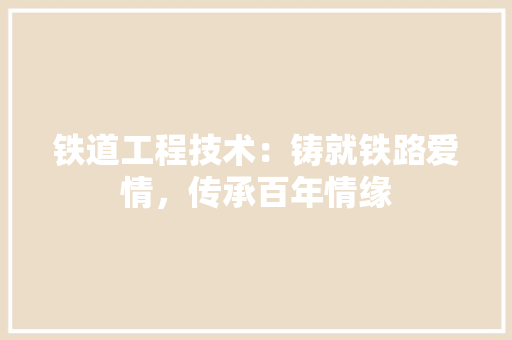 铁道工程技术：铸就铁路爱情，传承百年情缘 室内设计