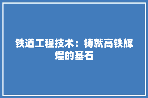 铁道工程技术：铸就高铁辉煌的基石 室内设计
