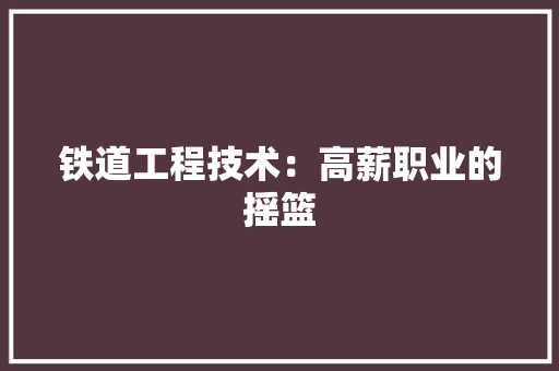 铁道工程技术：高薪职业的摇篮 室内设计