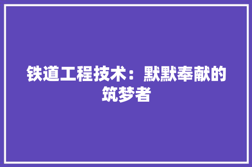 铁道工程技术：默默奉献的筑梦者