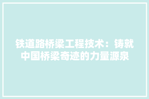 铁道路桥梁工程技术：铸就中国桥梁奇迹的力量源泉
