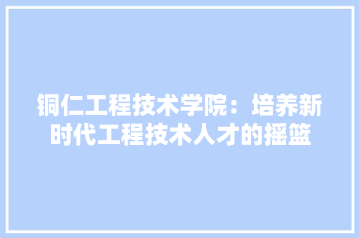 铜仁工程技术学院：培养新时代工程技术人才的摇篮