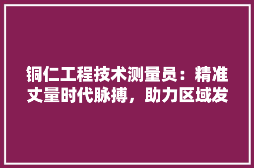 铜仁工程技术测量员：精准丈量时代脉搏，助力区域发展