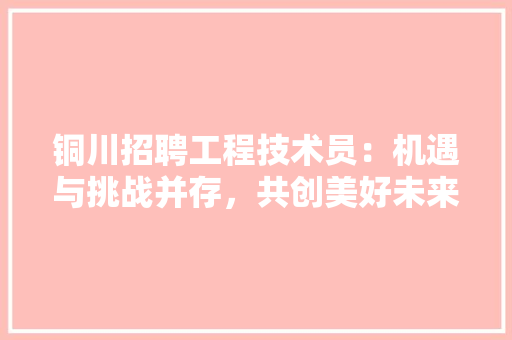 铜川招聘工程技术员：机遇与挑战并存，共创美好未来 室内设计