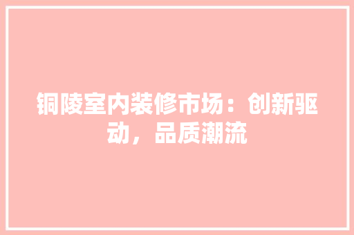 铜陵室内装修市场：创新驱动，品质潮流 室内设计
