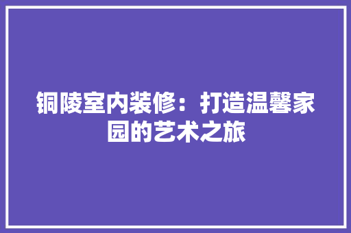 铜陵室内装修：打造温馨家园的艺术之旅