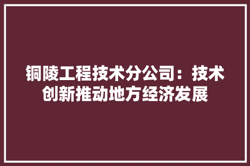 铜陵工程技术分公司：技术创新推动地方经济发展