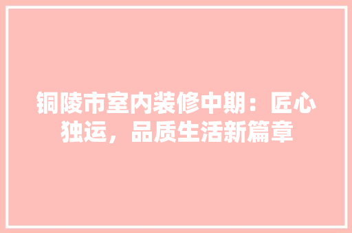铜陵市室内装修中期：匠心独运，品质生活新篇章