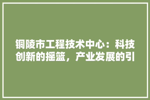 铜陵市工程技术中心：科技创新的摇篮，产业发展的引擎 室内设计