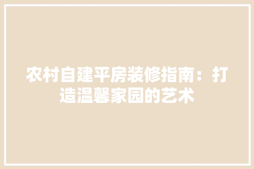 农村自建平房装修指南：打造温馨家园的艺术 家居装修