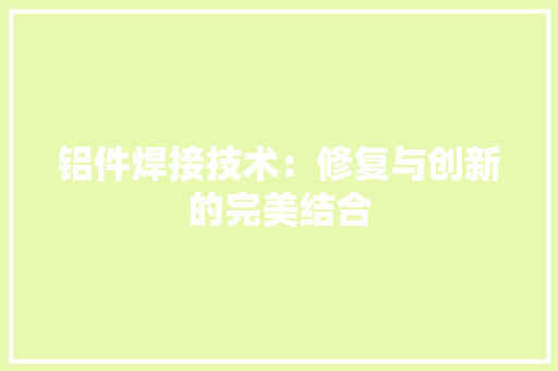 铝件焊接技术：修复与创新的完美结合
