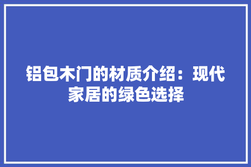 铝包木门的材质介绍：现代家居的绿色选择 室内设计