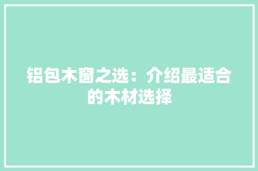 铝包木窗之选：介绍最适合的木材选择 室内设计