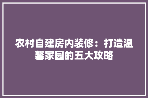 农村自建房内装修：打造温馨家园的五大攻略 家居装修