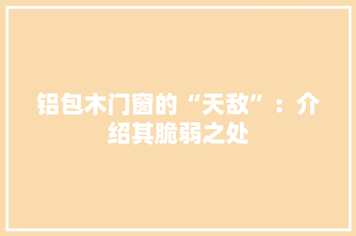 铝包木门窗的“天敌”：介绍其脆弱之处 室内设计