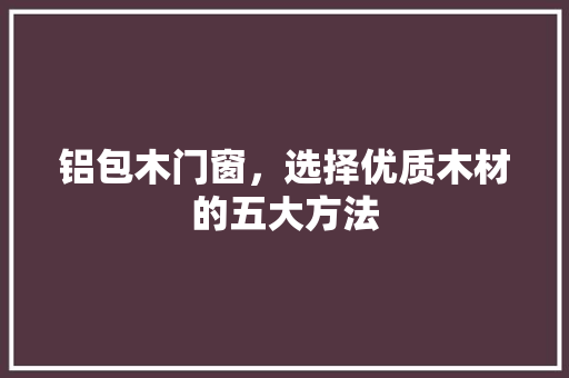 铝包木门窗，选择优质木材的五大方法