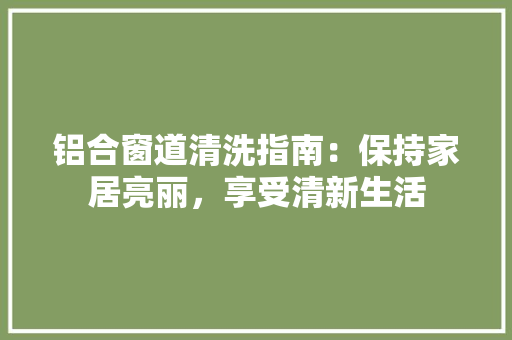 铝合窗道清洗指南：保持家居亮丽，享受清新生活 室内设计