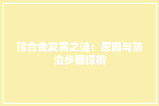 铝合金发黄之谜：原因与防治步骤探析 室内设计
