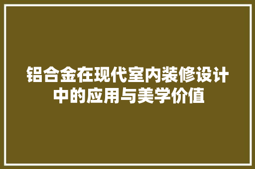 铝合金在现代室内装修设计中的应用与美学价值 室内设计