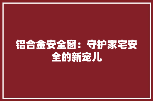 铝合金安全窗：守护家宅安全的新宠儿 室内设计